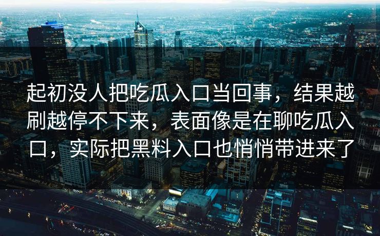 起初没人把吃瓜入口当回事,结果越刷越停不下来,表面像是在聊吃瓜入口,实际把黑料入口也悄悄带进来了