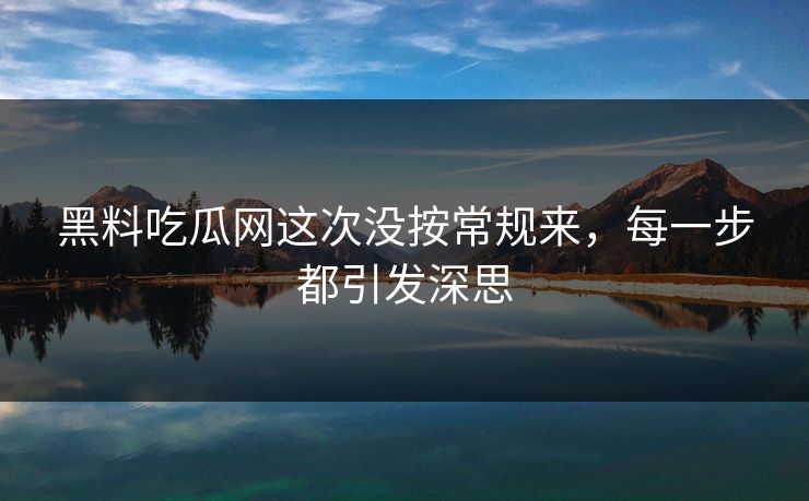 黑料吃瓜网这次没按常规来,每一步都引发深思