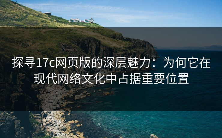 探寻17c网页版的深层魅力:为何它在现代网络文化中占据重要位置 探寻17c网页版的深层魅力:为何它在现代网络文化中占据重要位置