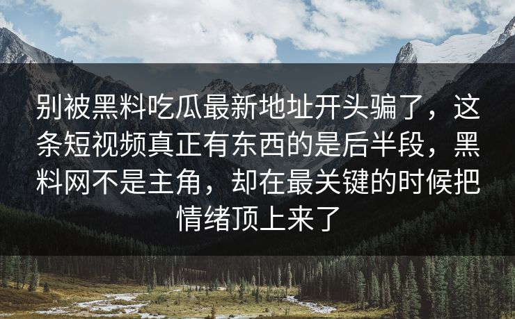 别被黑料吃瓜最新地址开头骗了,这条短视频真正有东西的是后半段,黑料网不是主角,却在最关键的时候把情绪顶上来了
