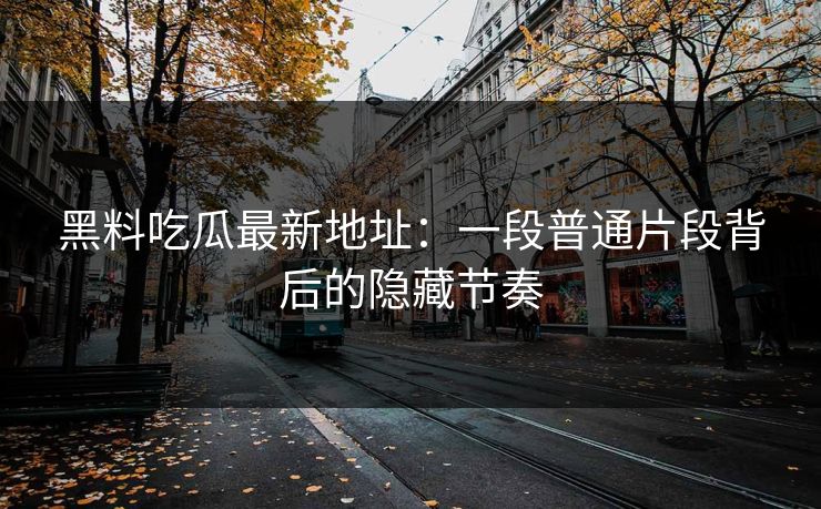 黑料吃瓜最新地址:一段普通片段背后的隐藏节奏