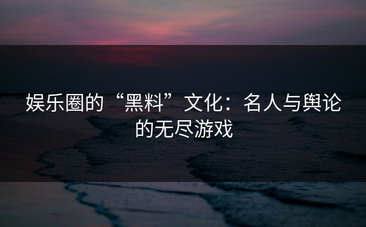 娱乐圈的“黑料”文化:名人与舆论的无尽游戏