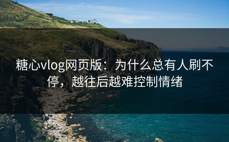 糖心vlog网页版：为什么总有人刷不停，越往后越难控制情绪