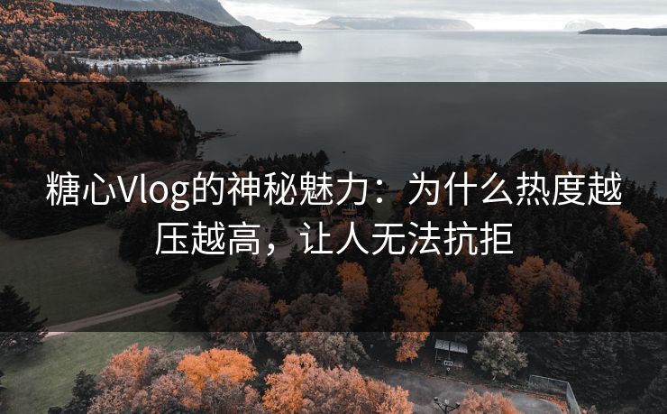 糖心Vlog的神秘魅力：为什么热度越压越高，让人无法抗拒