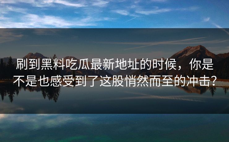 刷到黑料吃瓜最新地址的时候,你是不是也感受到了这股悄然而至的冲击?